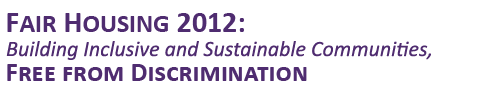 Fair Housing 2012: Building Inclusive and Sustainable Communities, Free from Discrimination